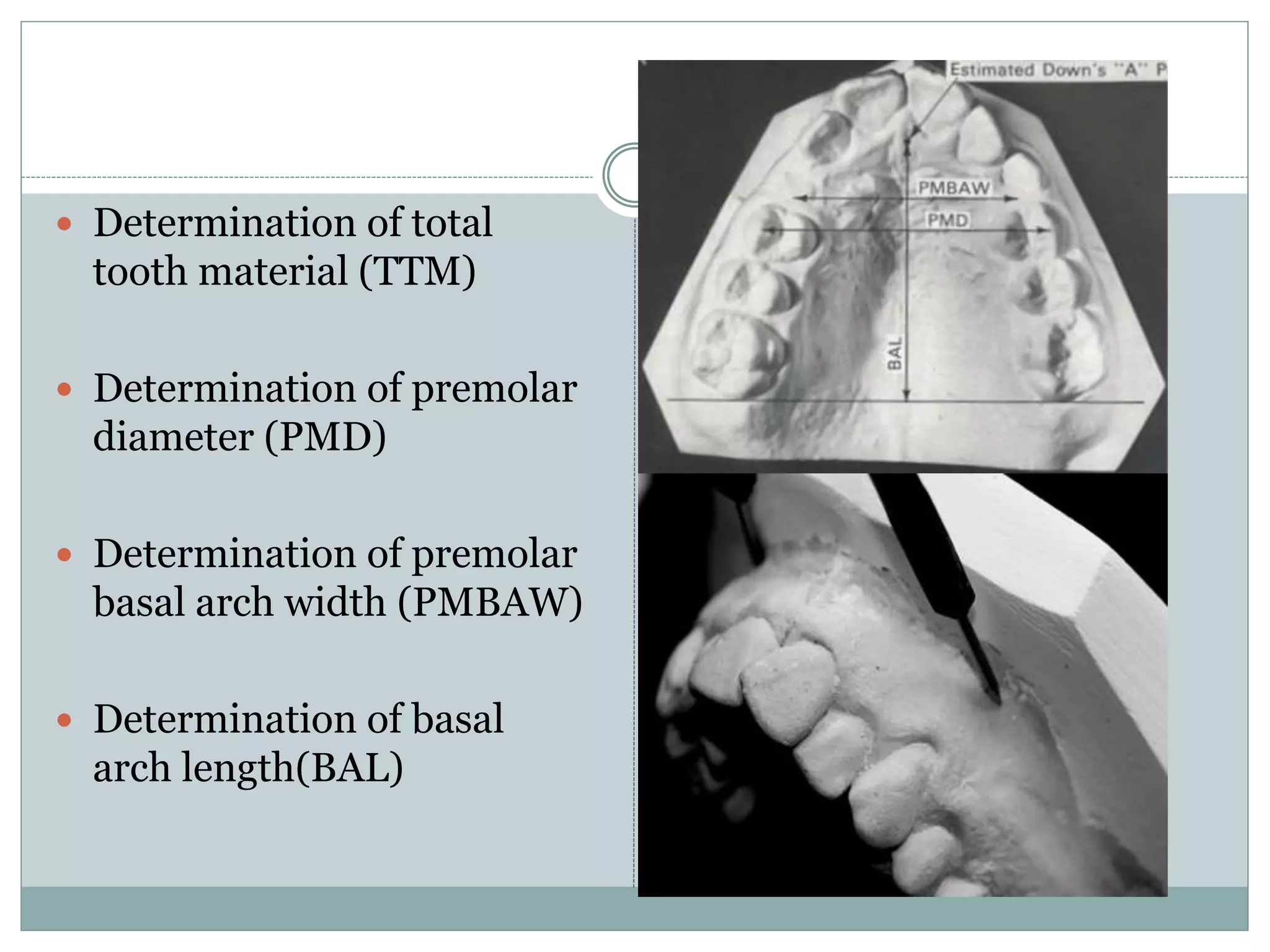  Determination of total
tooth material (TTM)
 Determination of premolar
diameter (PMD)
 Determination of premolar
basal arch width (PMBAW)
 Determination of basal
arch length(BAL)
 