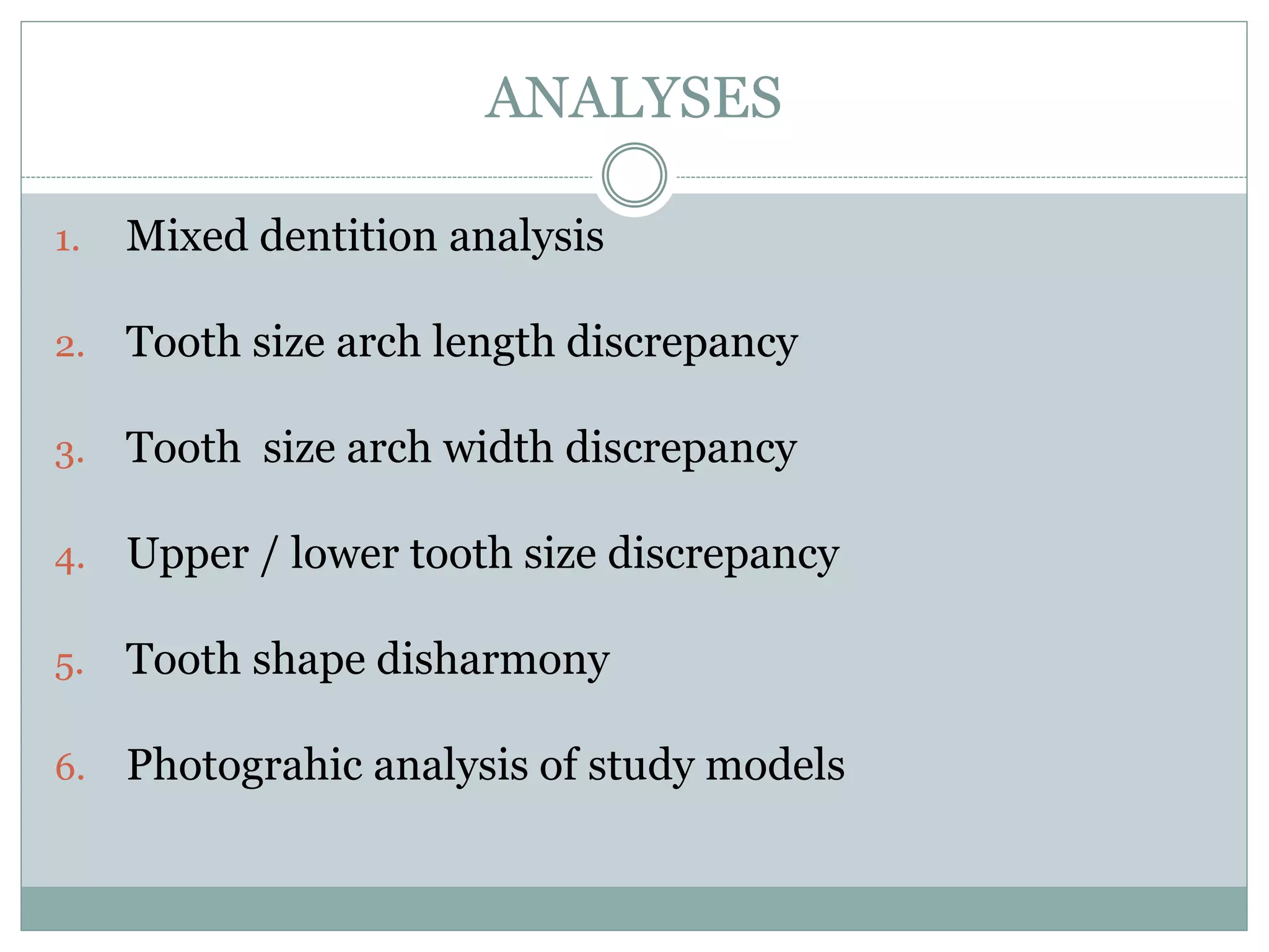ANALYSES
1. Mixed dentition analysis
2. Tooth size arch length discrepancy
3. Tooth size arch width discrepancy
4. Upper / lower tooth size discrepancy
5. Tooth shape disharmony
6. Photograhic analysis of study models
 