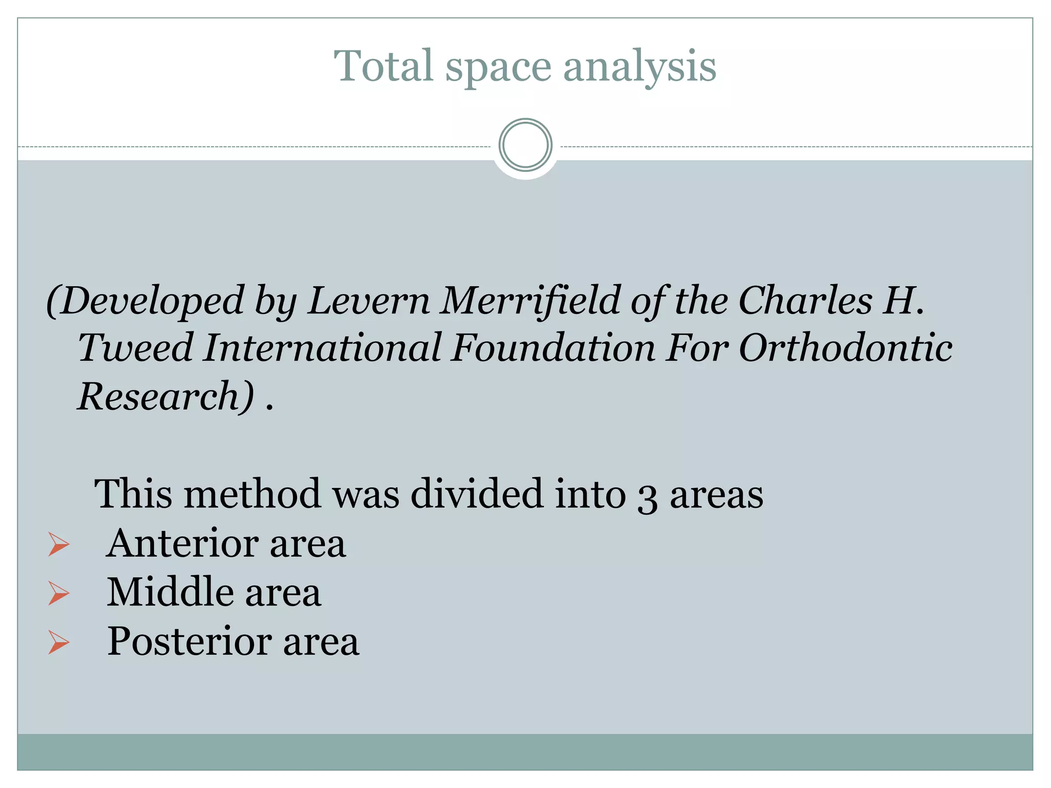 Total space analysis
(Developed by Levern Merrifield of the Charles H.
Tweed International Foundation For Orthodontic
Research) .
This method was divided into 3 areas
 Anterior area
 Middle area
 Posterior area
 