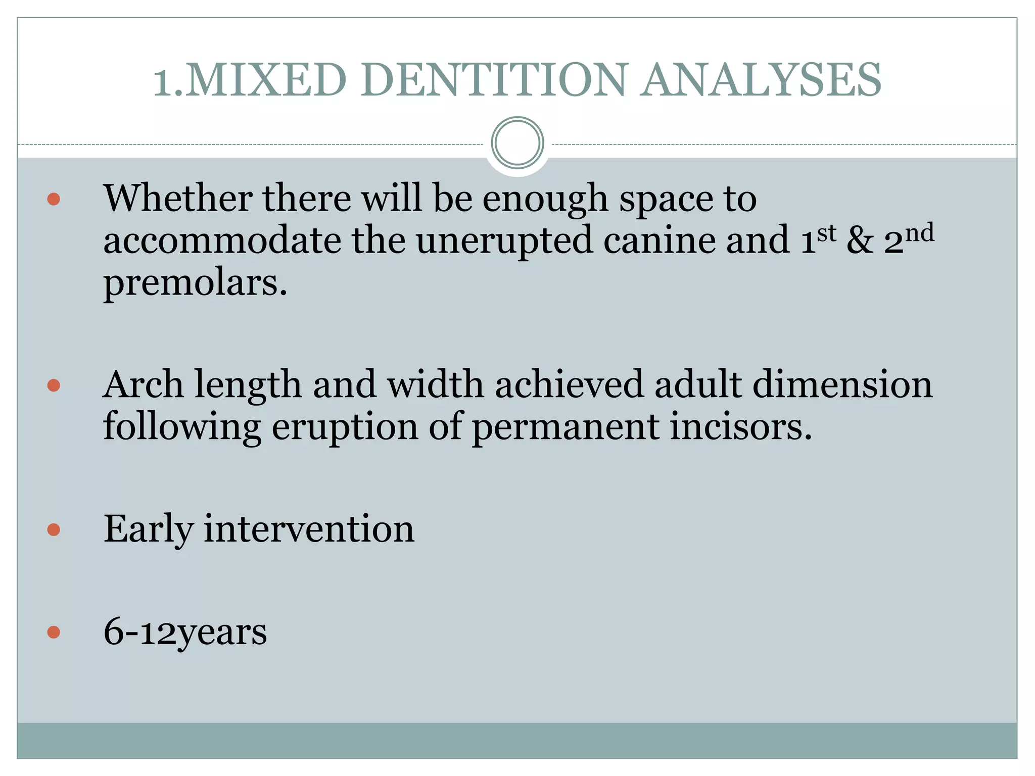 1.MIXED DENTITION ANALYSES
 Whether there will be enough space to
accommodate the unerupted canine and 1st & 2nd
premolars.
 Arch length and width achieved adult dimension
following eruption of permanent incisors.
 Early intervention
 6-12years
 