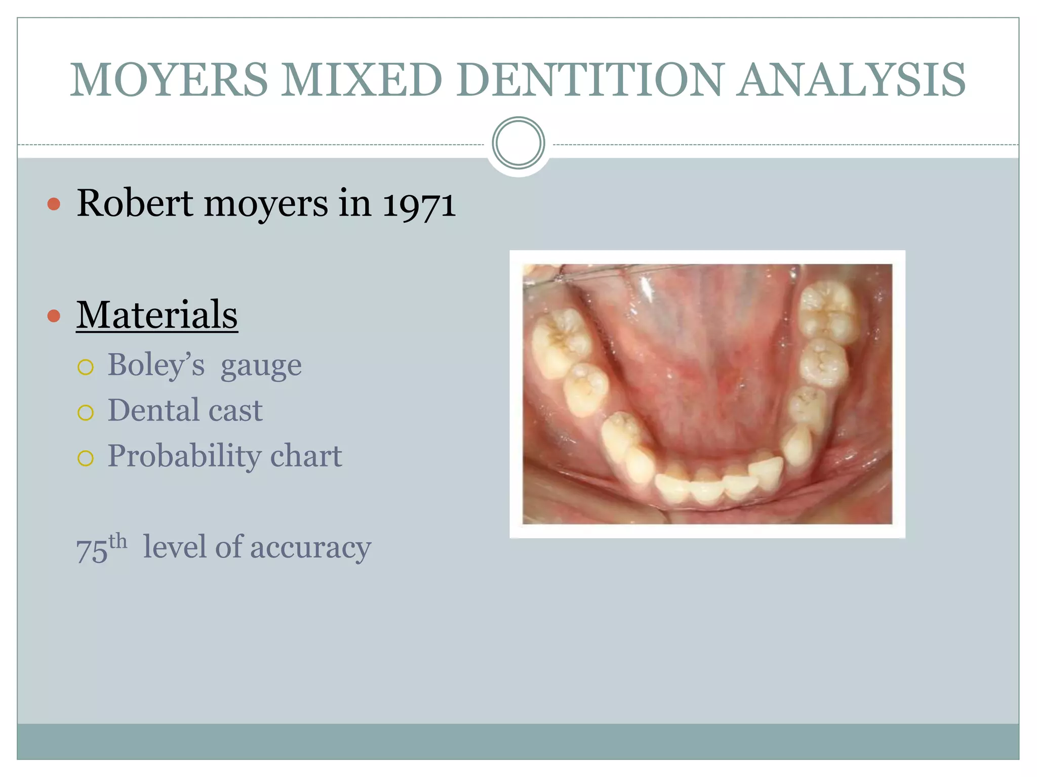 MOYERS MIXED DENTITION ANALYSIS
 Robert moyers in 1971
 Materials
 Boley’s gauge
 Dental cast
 Probability chart
75th level of accuracy
 