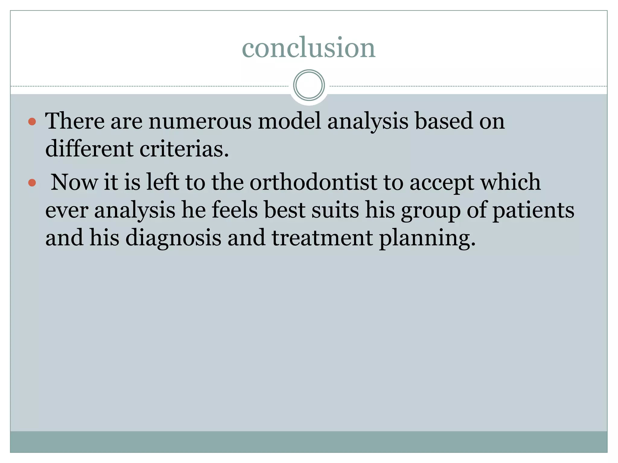 conclusion
 There are numerous model analysis based on
different criterias.
 Now it is left to the orthodontist to accept which
ever analysis he feels best suits his group of patients
and his diagnosis and treatment planning.
 