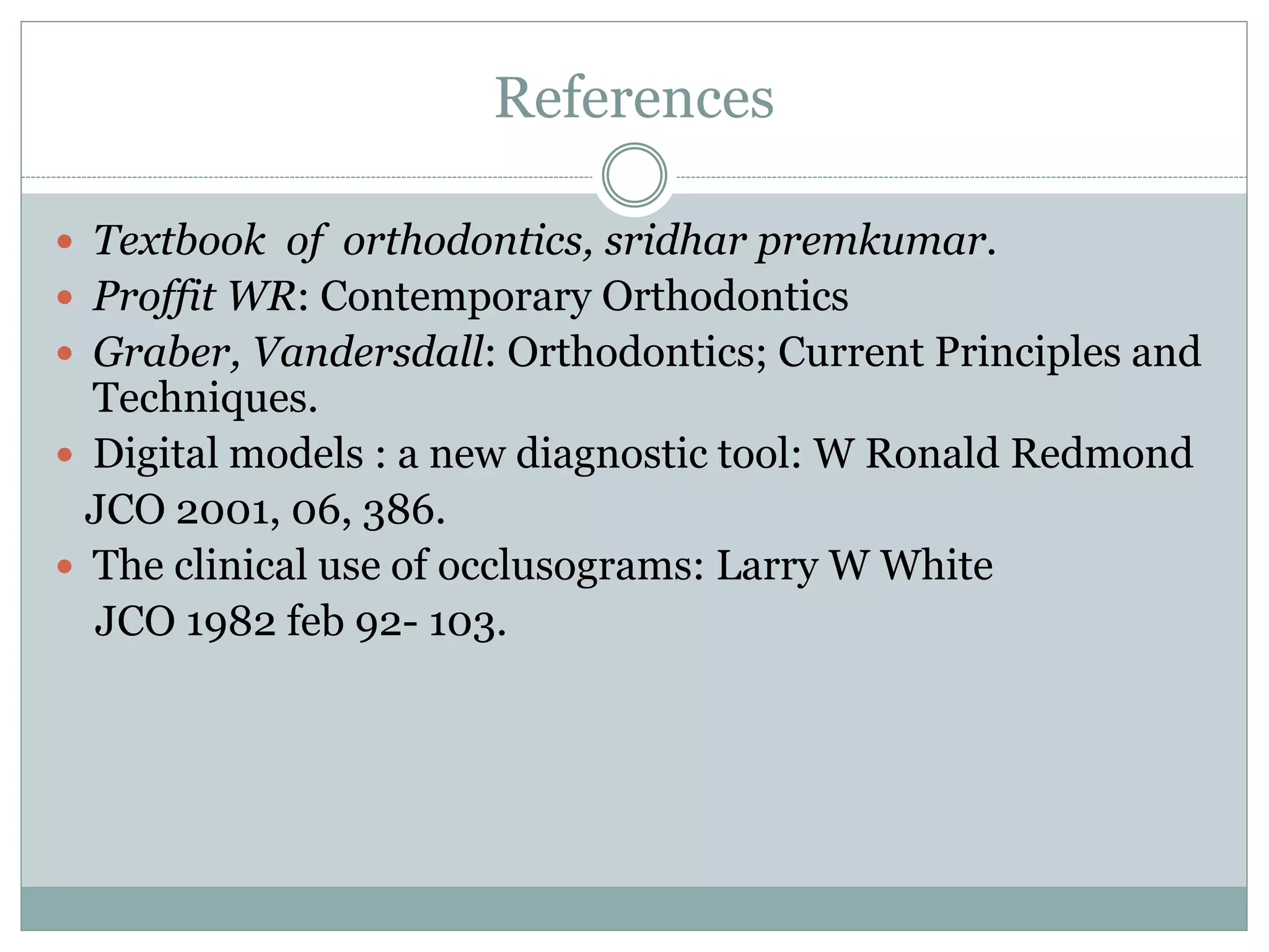 References
 Textbook of orthodontics, sridhar premkumar.
 Proffit WR: Contemporary Orthodontics
 Graber, Vandersdall: Orthodontics; Current Principles and
Techniques.
 Digital models : a new diagnostic tool: W Ronald Redmond
JCO 2001, 06, 386.
 The clinical use of occlusograms: Larry W White
JCO 1982 feb 92- 103.
 
