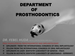 DEPARTMENT
OF
PROSTHODONTICS
DR. FEBEL HUDA, M.D.S,DICOI,FICOI,FAD,DLD.
ORAL MAXILLOFACIAL PROSTHODONTIST AND IMPLANTOLOGIST
 DIPLOMATE FROM THE INTERNATIONAL CONGRESS OF ORAL IMPLANTOLOGY
 FELLOW FROM THE INTERNATIONAL CONGRESS OF ORAL IMPLANTOLOGY
 DIPLOMATE IN LASER DENTISTRY (UNIVERSITY OF GENOVA - ITALY)
 FELLOW IN AESTHETIC DENTISTRY (UNIVERSITY OF GREIFSWALD - GERMANY)
 