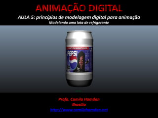 ANIMAÇÃO DIGITAL
AULA 5: princípios de modelagem digital para animação
Profa. Camila Hamdan
Brasília
http://www.camilahamdan.net
Modelando uma lata de refrigerante
 