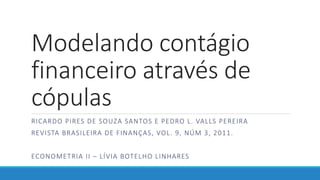 Modelando contágio
financeiro através de
cópulas
RICARDO PIRES DE SOUZA SANTOS E PEDRO L. VALLS PEREIRA
REVISTA BRASILEIRA DE FINANÇAS, VOL. 9, NÚM 3, 2011.
ECONOMETRIA II – LÍVIA BOTELHO LINHARES
 