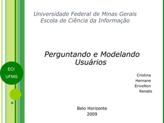 Universidade Federal de Minas Gerais Escola de Ciência da Informação Perguntando e Modelando Usuários    Cristina  Hernane  Erivelton  Renato Belo Horizonte 2009 