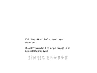 if something is truly basic/essential.. 
perhaps we should realize its perpetuation 
won’t come from a 
book/mandate/vote/regulation/course. 
if all of us.. 99 and 1 of us.. need to get 
something.. 
shouldn’t/wouldn’t it be simple enough to be 
accessible/useful by all. 
 