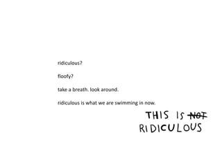 ridiculous? 
floofy? 
take a breath. look around. 
ridiculous is what we are swimming in now. 
 