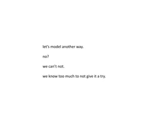 let’s model another way. 
no? 
we can’t not. 
we know too much to not give it a try. 
 