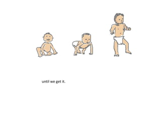 take walking. 
visible evidence of something we learned 
without a roadmap. 
we learn to walk by watching others model it. 
we practice/play with that. 
until we get it. 
 