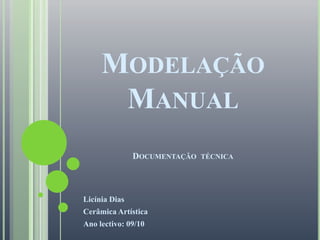 Modelação ManualDocumentação  técnica Licínia Dias  Cerâmica Artística Ano lectivo: 09/10 