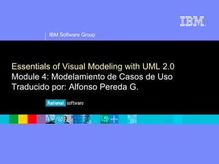 IBM Software Group ® Essentials of Visual Modeling with UML 2.0 Module 4: Modelamiento de Casos de Uso Traducido por: Alfonso Pereda G. 