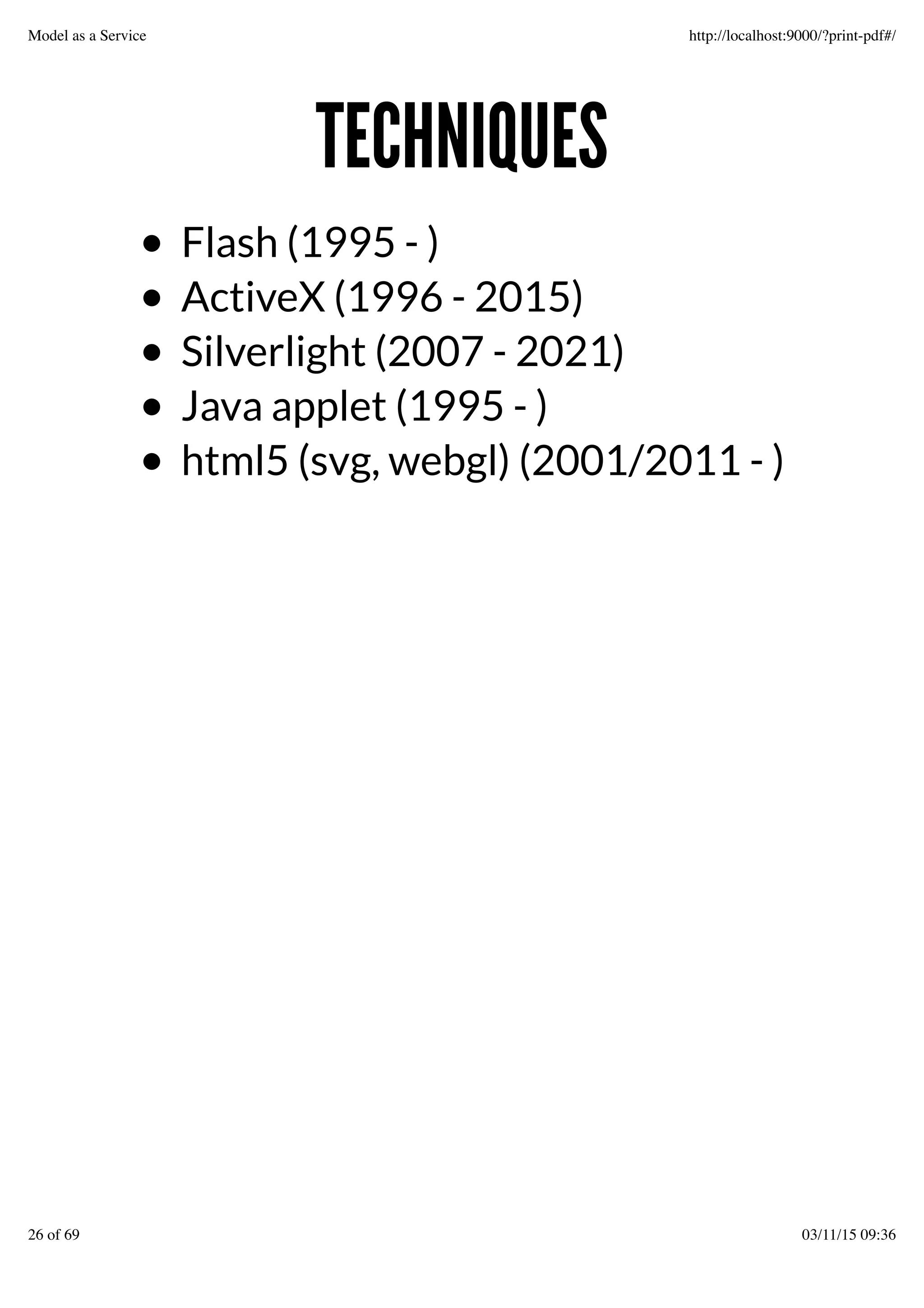 TECHNIQUESTECHNIQUES
Flash (1995 - )
ActiveX (1996 - 2015)
Silverlight (2007 - 2021)
Java applet (1995 - )
html5 (svg, webgl) (2001/2011 - )
Model as a Service http://localhost:9000/?print-pdf#/
26 of 69 03/11/15 09:36
 