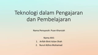 Teknologi dalam Pengajaran
dan Pembelajaran
Nama Pensyarah: Puan Kharsiah
Nama Ahli:
1. Arifah Binti Azlan Shah
2. Nurul Atihra Muhamad
 
