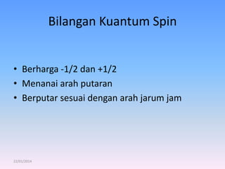 Bilangan Kuantum Spin
• Berharga -1/2 dan +1/2
• Menanai arah putaran
• Berputar sesuai dengan arah jarum jam

22/01/2014

 