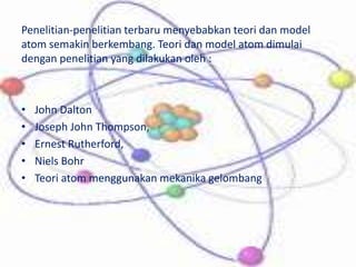 Penelitian-penelitian terbaru menyebabkan teori dan model
atom semakin berkembang. Teori dan model atom dimulai
dengan pen...