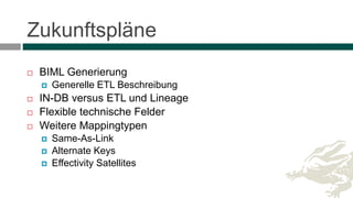 Zukunftspläne
 BIML Generierung
 Generelle ETL Beschreibung
 IN-DB versus ETL und Lineage
 Flexible technische Felder
 Weitere Mappingtypen
 Same-As-Link
 Alternate Keys
 Effectivity Satellites
 