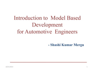 Introduction to Model Based
Development
for Automotive Engineers
- Shashi Kumar Mergu

10/21/2013

1

 