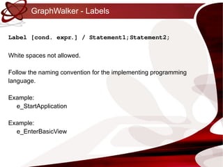 GraphWalker - Labels Label [cond. expr.] / Statement1;Statement2; White spaces not allowed. Follow the naming convention for the implementing programming language. Example: e_StartApplication Example: e_EnterBasicView 