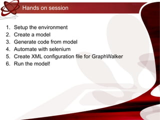 Hands on session Setup the environment Create a model Generate code from model Automate with selenium Create XML configuration file for GraphWalker Run the model! 