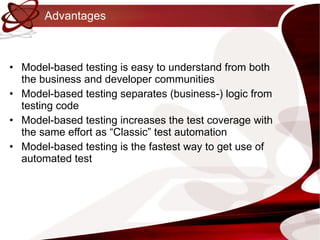 Advantages Model-based testing is easy to understand from both the business and developer communities Model-based testing separates (business-) logic from testing code  Model-based testing increases the test coverage with the same effort as “Classic” test automation Model-based testing is the fastest way to get use of automated test 