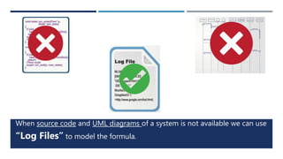 When source code and UML diagrams of a system is not available we can use
“Log Files” to model the formula.