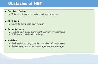 Beeline
Obstacles of MBT
 Comfort factor
 This is not your parents’ test automation
 Skill sets
 Need testers who can design
 Expectations
 Models can be a significant upfront investment
 Will never catch all the bugs
 Metrics
 Bad metrics: bug counts, number of test cases
 Better metrics: spec coverage, code coverage
 