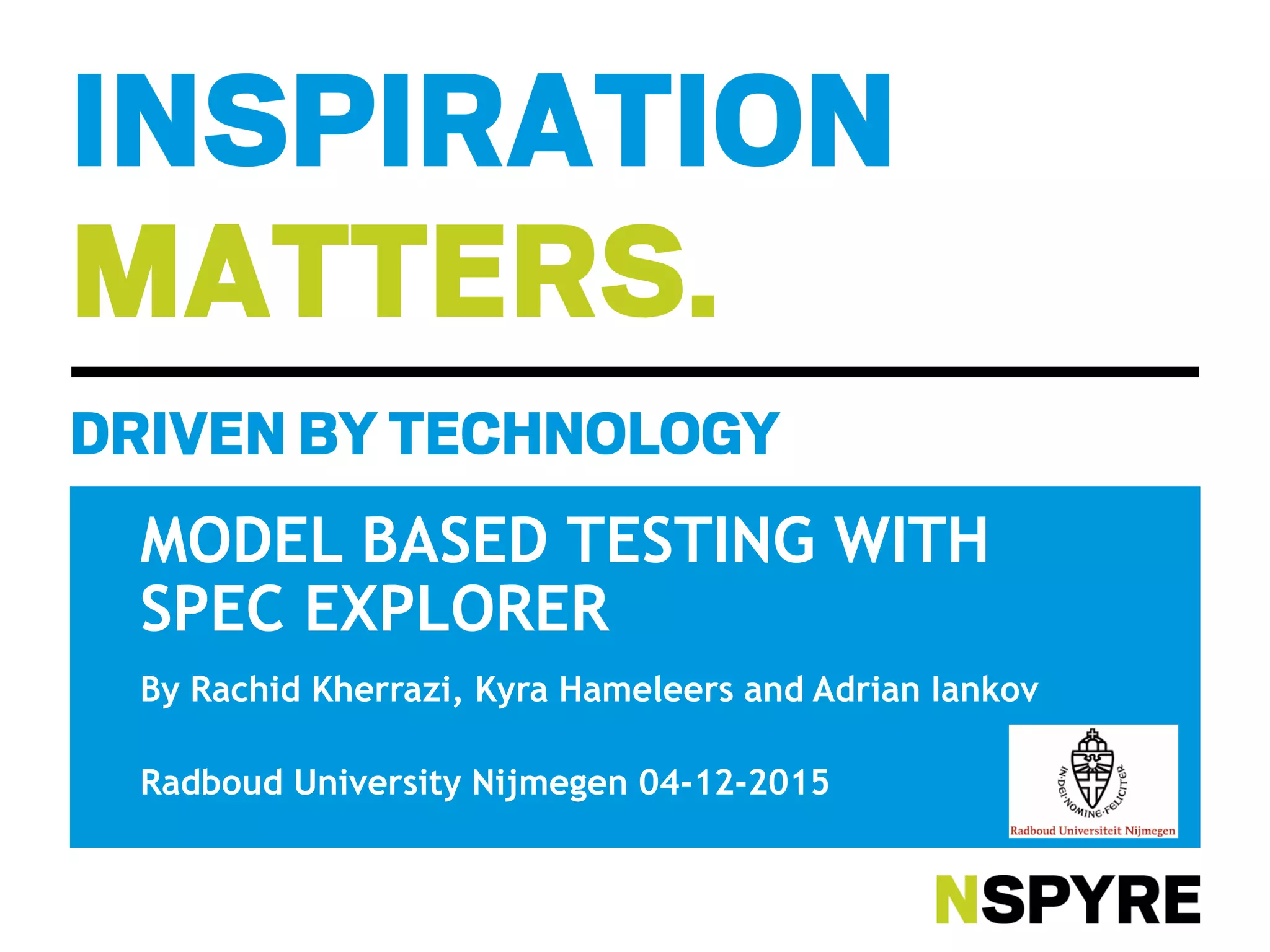 MODEL BASED TESTING WITH
SPEC EXPLORER
By Rachid Kherrazi, Kyra Hameleers and Adrian Iankov
Radboud University Nijmegen 04-12-2015
 