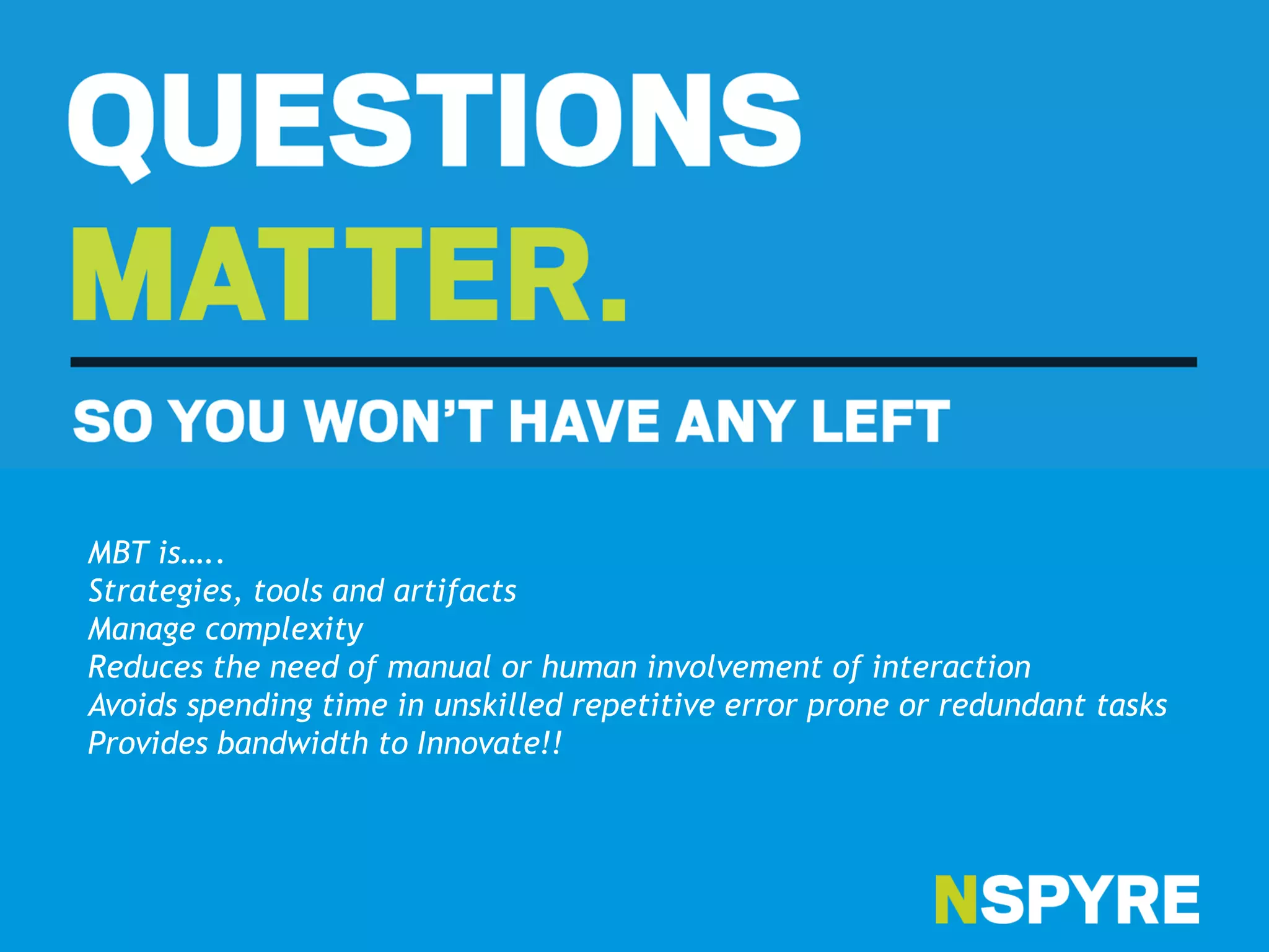MBT is…..
Strategies, tools and artifacts
Manage complexity
Reduces the need of manual or human involvement of interaction
Avoids spending time in unskilled repetitive error prone or redundant tasks
Provides bandwidth to Innovate!!
 