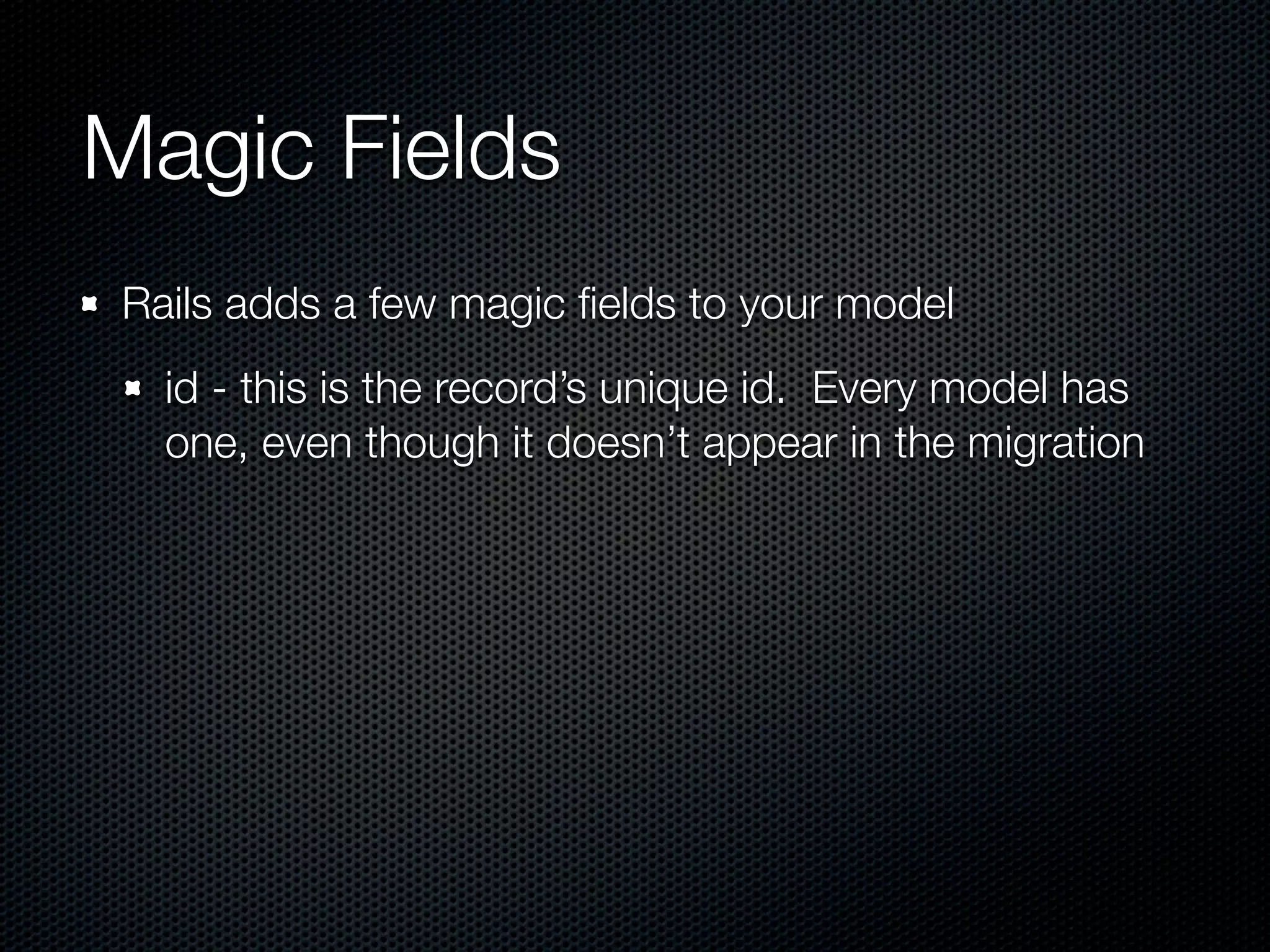 Magic Fields Rails adds a few magic ﬁelds to your model id - this is the record’s unique id. Every model has one, even though it doesn’t appear in the migration 