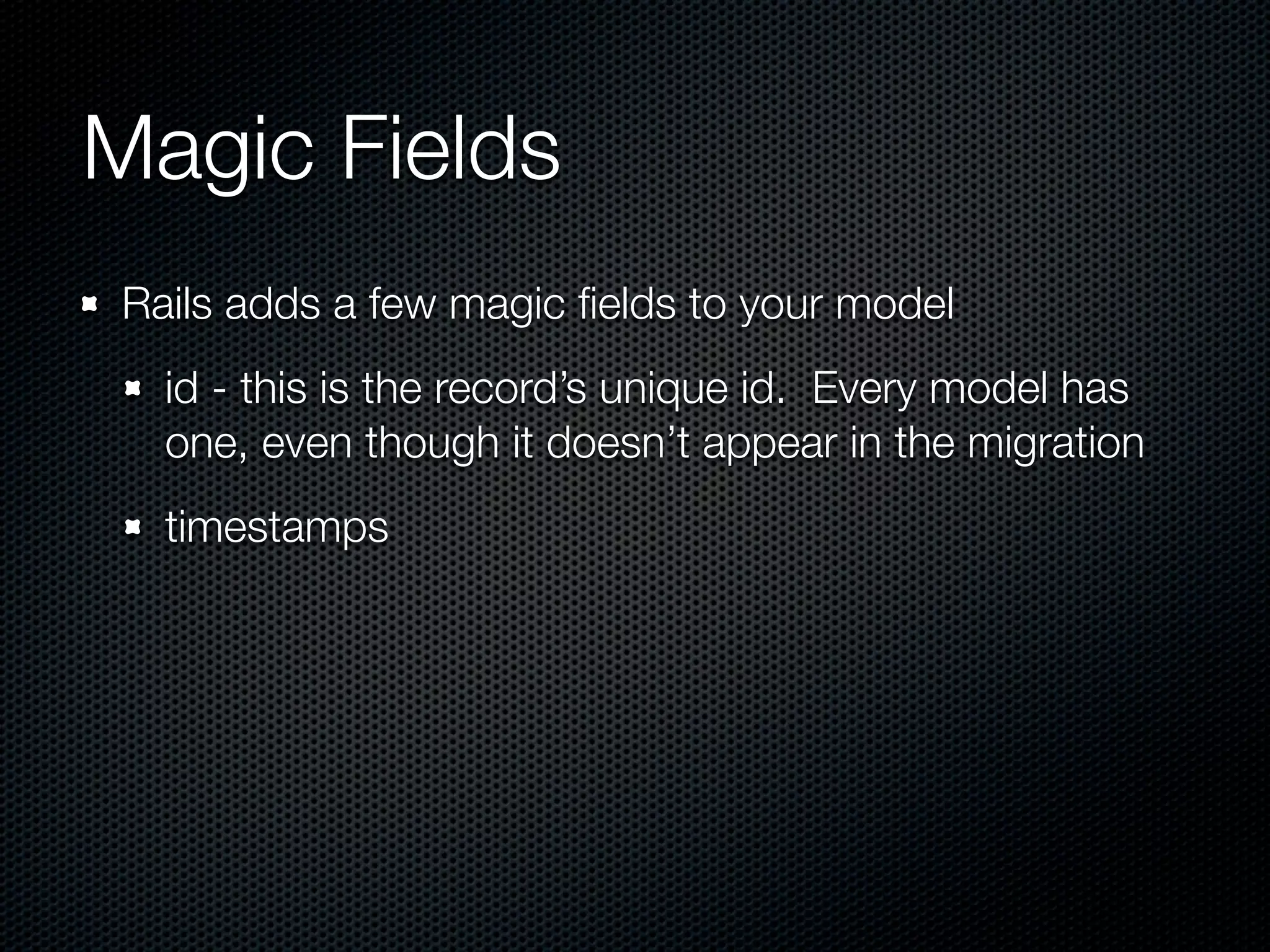 Magic Fields Rails adds a few magic ﬁelds to your model id - this is the record’s unique id. Every model has one, even though it doesn’t appear in the migration timestamps 