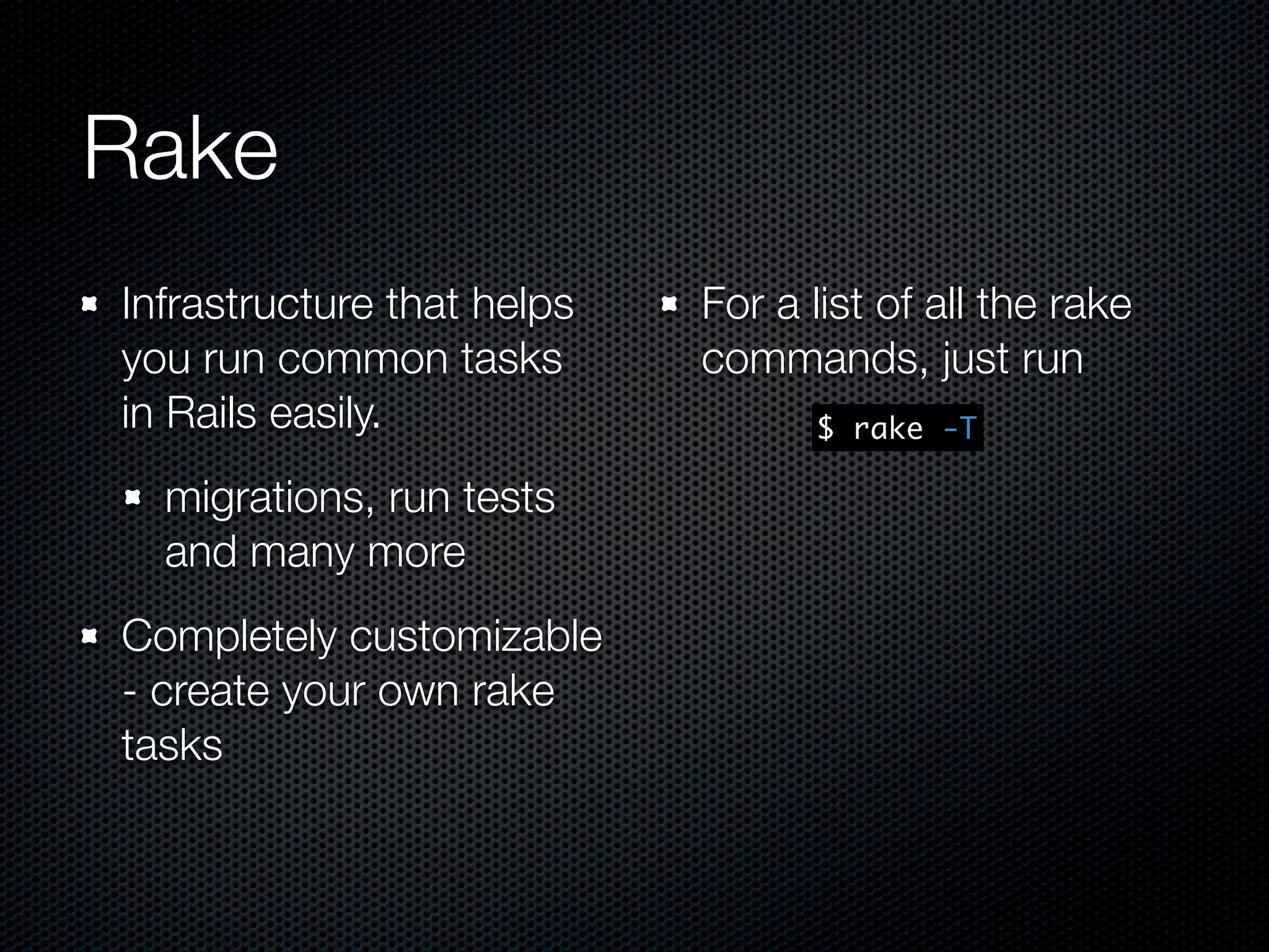 Rake Infrastructure that helps For a list of all the rake you run common tasks commands, just run in Rails easily. $ rake -T migrations, run tests and many more Completely customizable - create your own rake tasks 