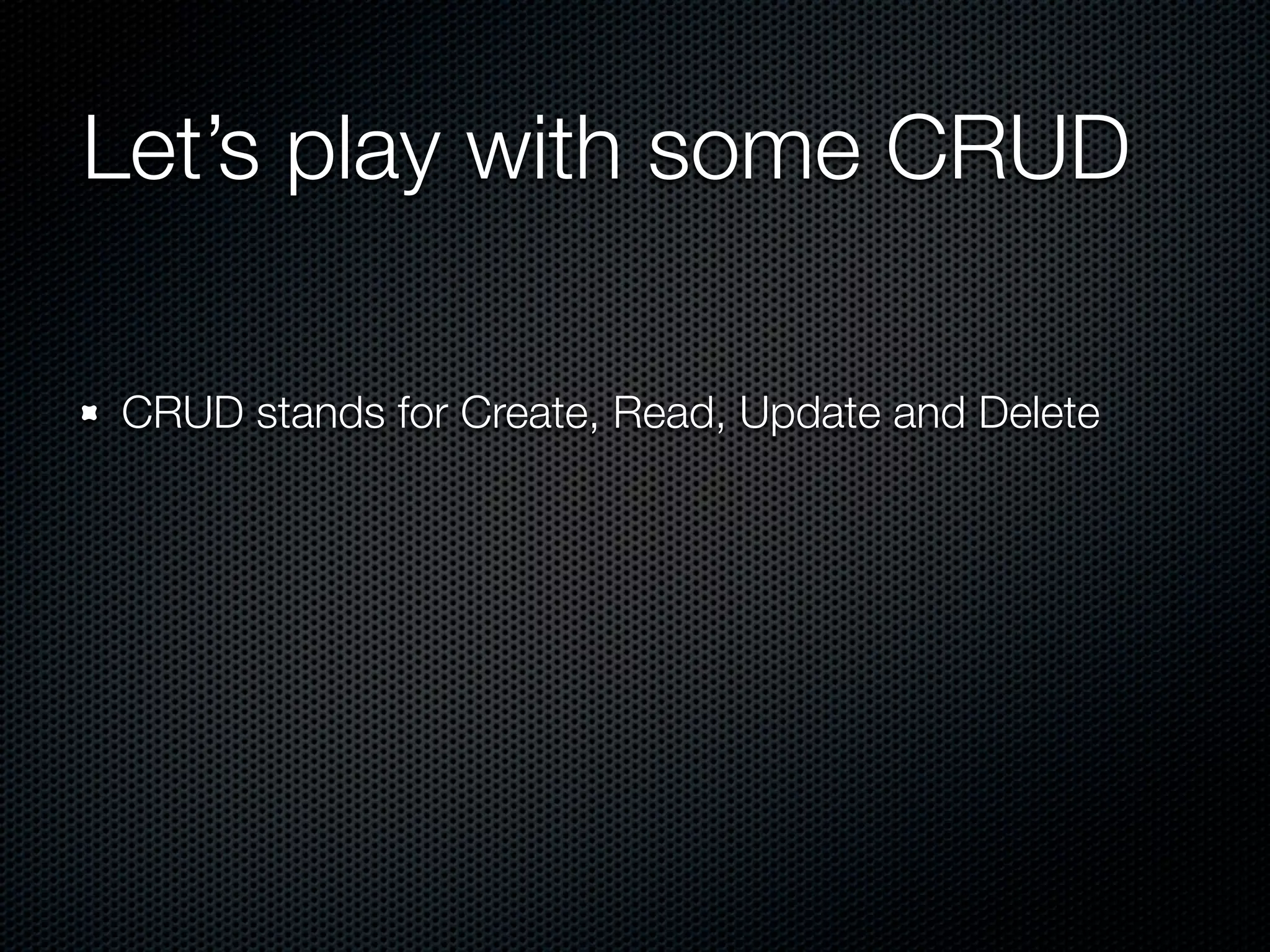 Let’s play with some CRUD CRUD stands for Create, Read, Update and Delete 