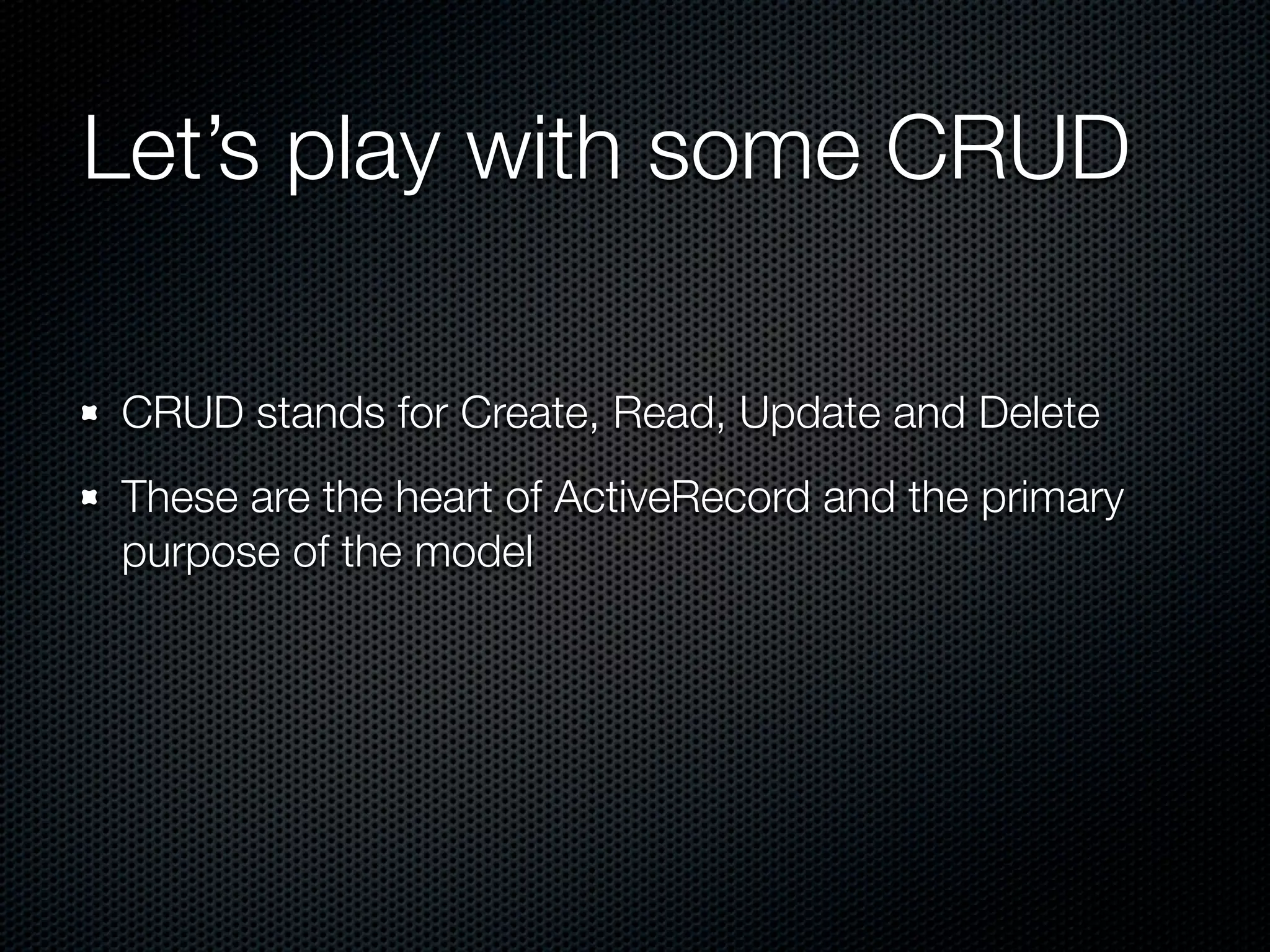 Let’s play with some CRUD CRUD stands for Create, Read, Update and Delete These are the heart of ActiveRecord and the primary purpose of the model 