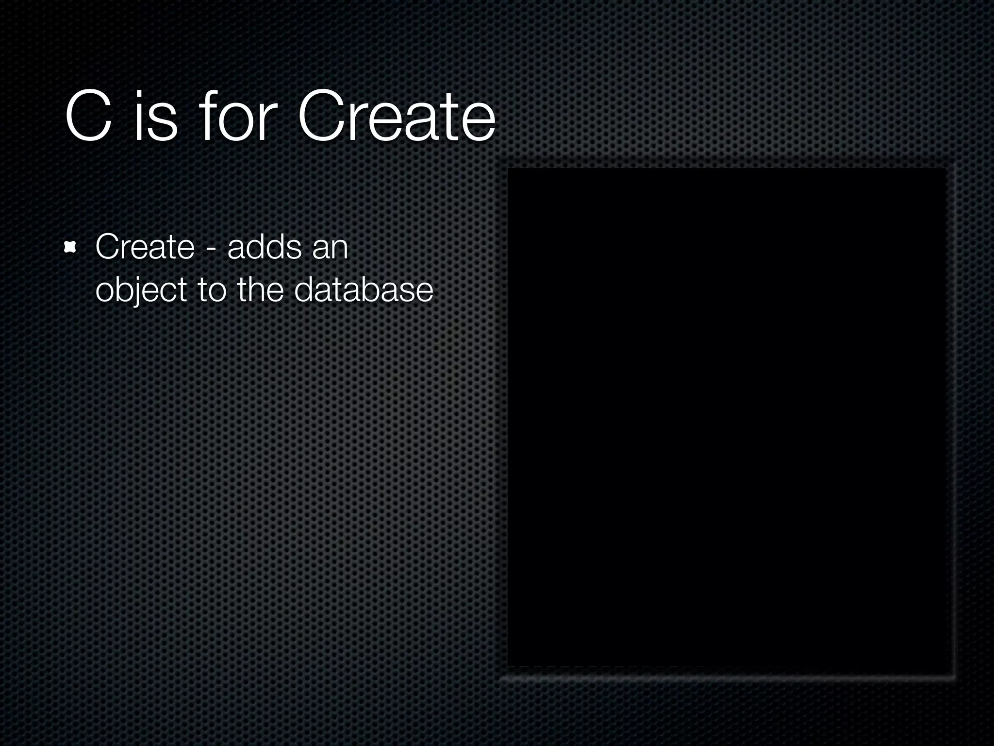 C is for Create Create - adds an object to the database 
