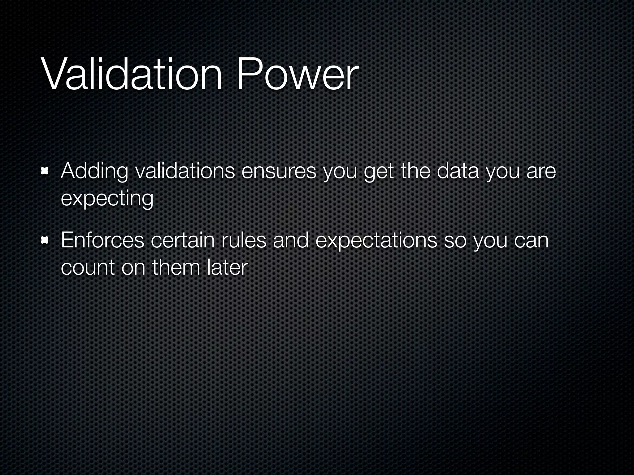 Validation Power Adding validations ensures you get the data you are expecting Enforces certain rules and expectations so you can count on them later 