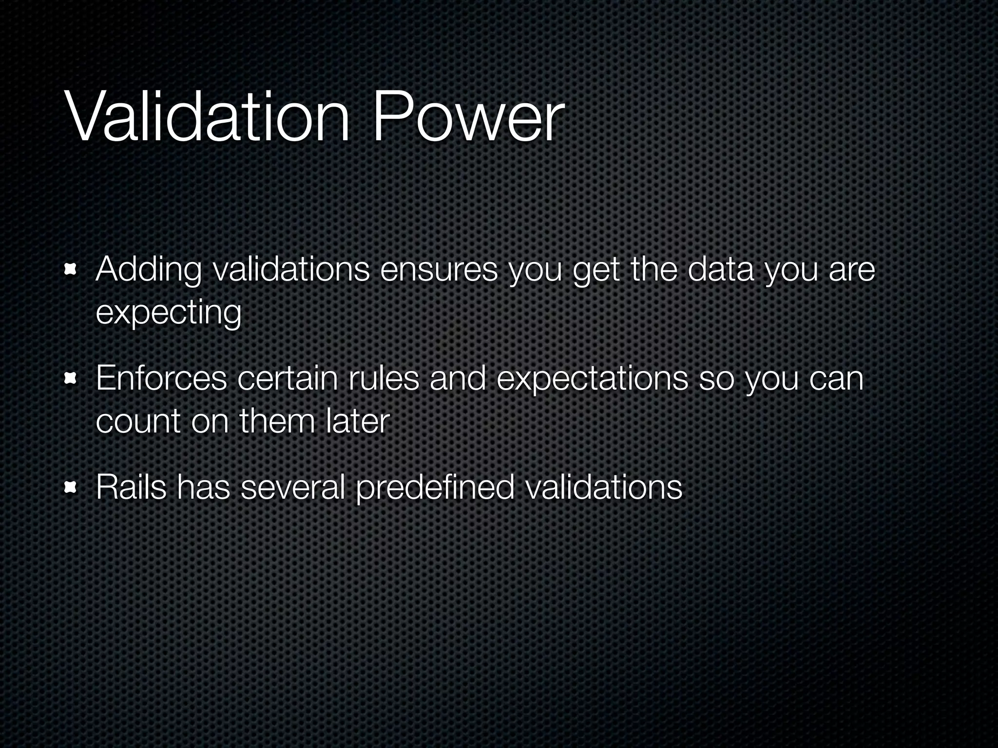 Validation Power Adding validations ensures you get the data you are expecting Enforces certain rules and expectations so you can count on them later Rails has several predeﬁned validations 