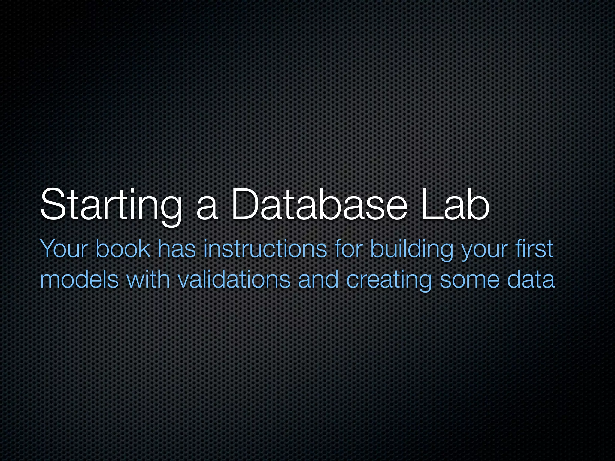 Starting a Database Lab Your book has instructions for building your ﬁrst models with validations and creating some data 