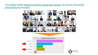 If we deploy models trained on existing, biased data sources, we may be unknowingly
perpetuating discrimination
 