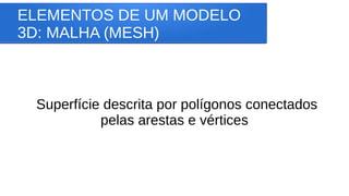 ELEMENTOS DE UM MODELO
3D: MALHA (MESH)
Superfície descrita por polígonos conectados
pelas arestas e vértices
 
