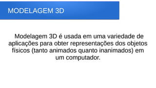 MODELAGEM 3D
Modelagem 3D é usada em uma variedade de
aplicações para obter representações dos objetos
físicos (tanto animados quanto inanimados) em
um computador.
 