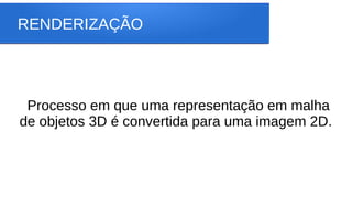 RENDERIZAÇÃO
Processo em que uma representação em malha
de objetos 3D é convertida para uma imagem 2D.
 