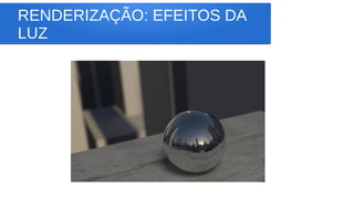 RENDERIZAÇÃO: EFEITOS DA
LUZ
 