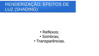 RENDERIZAÇÃO: EFEITOS DE
LUZ (SHADING)
●
Reflexos;
●
Sombras;
●
Transparências.
 