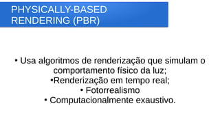 PHYSICALLY-BASED
RENDERING (PBR)
●
Usa algoritmos de renderização que simulam o
comportamento físico da luz;
●
Renderização em tempo real;
●
Fotorrealismo
●
Computacionalmente exaustivo.
 