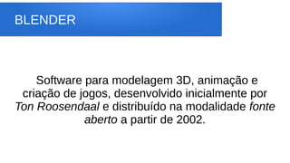 BLENDER
Software para modelagem 3D, animação e
criação de jogos, desenvolvido inicialmente por
Ton Roosendaal e distribuído na modalidade fonte
aberto a partir de 2002.
 