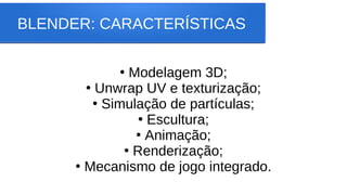BLENDER: CARACTERÍSTICAS
●
Modelagem 3D;
●
Unwrap UV e texturização;
●
Simulação de partículas;
●
Escultura;
●
Animação;
●
Renderização;
●
Mecanismo de jogo integrado.
 