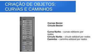 CRIAÇÃO DE OBJETOS:
CURVAS E CAMINHOS
Curvas Bezier
Círculo Bezier
Curva Nurbs – curvas editáveis por
nodos
Círculo Nurbs – círculo editável por nodos
Caminho – caminho editável por nodos
 