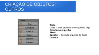CRIAÇÃO DE OBJETOS:
OUTROS
Texto
Osso – para produzir um esqueleto (rig)
Estrutura em grelha
Eixos
Speaker – Executa arquivos de áudio
Câmera
 